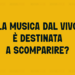 Fatte salve la lirica e la concertistica, la domanda è: la musica dal vivo è destinata a scomparire? 
